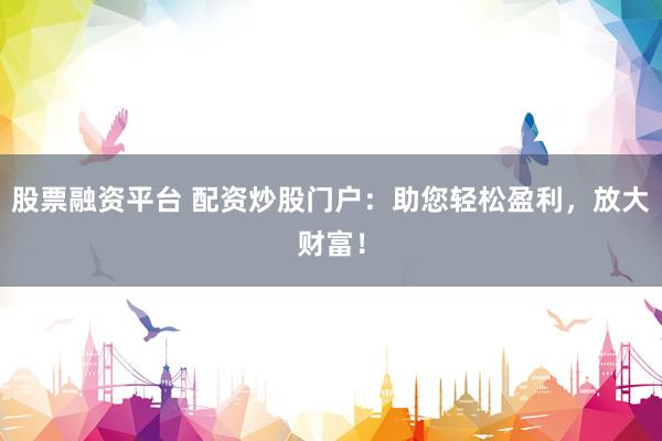股票融资平台 配资炒股门户：助您轻松盈利，放大财富！