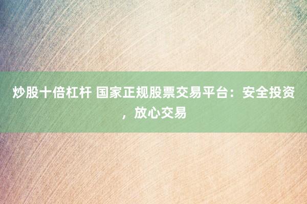 炒股十倍杠杆 国家正规股票交易平台：安全投资，放心交易