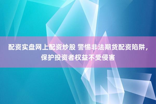 配资实盘网上配资炒股 警惕非法期货配资陷阱，保护投资者权益不受侵害
