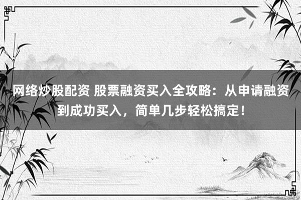 网络炒股配资 股票融资买入全攻略：从申请融资到成功买入，简单几步轻松搞定！