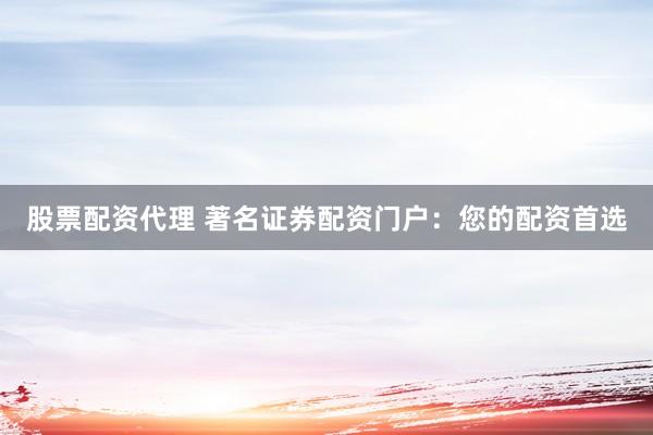 股票配资代理 著名证券配资门户：您的配资首选