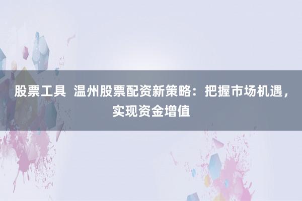 股票工具  温州股票配资新策略：把握市场机遇，实现资金增值