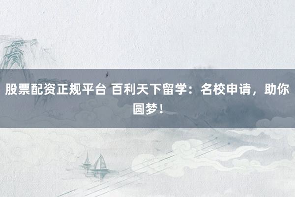 股票配资正规平台 百利天下留学：名校申请，助你圆梦！