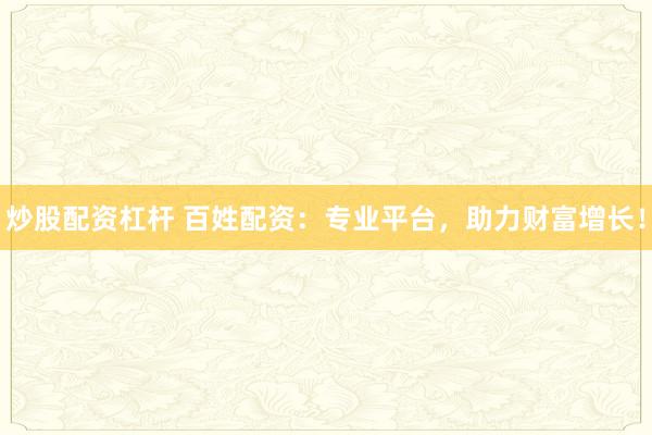 炒股配资杠杆 百姓配资：专业平台，助力财富增长！