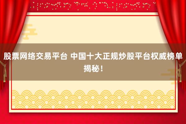 股票网络交易平台 中国十大正规炒股平台权威榜单揭秘！