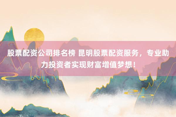 股票配资公司排名榜 昆明股票配资服务，专业助力投资者实现财富增值梦想！