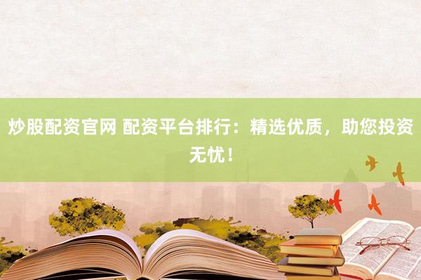 炒股配资官网 配资平台排行：精选优质，助您投资无忧！